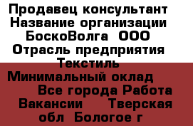 Продавец-консультант › Название организации ­ БоскоВолга, ООО › Отрасль предприятия ­ Текстиль › Минимальный оклад ­ 50 000 - Все города Работа » Вакансии   . Тверская обл.,Бологое г.